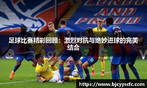 足球比赛精彩回顾：激烈对抗与绝妙进球的完美结合
