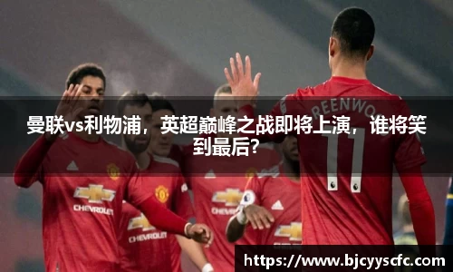 曼联vs利物浦，英超巅峰之战即将上演，谁将笑到最后？