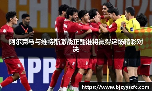 阿尔克马与维特斯激战正酣谁将赢得这场精彩对决