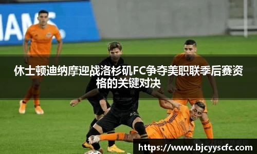 休士顿迪纳摩迎战洛杉矶FC争夺美职联季后赛资格的关键对决