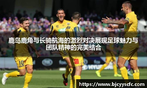 鹿岛鹿角与长骑航海的激烈对决展现足球魅力与团队精神的完美结合