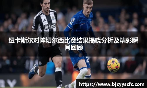 纽卡斯尔对阵切尔西比赛结果揭晓分析及精彩瞬间回顾