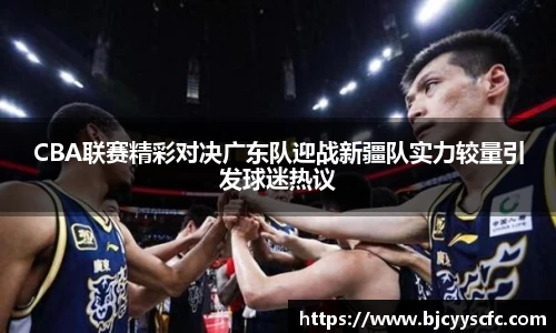 CBA联赛精彩对决广东队迎战新疆队实力较量引发球迷热议