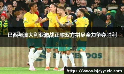 巴西与澳大利亚激战正酣双方拼尽全力争夺胜利