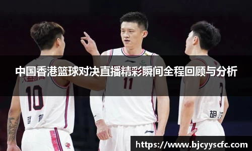 中国香港篮球对决直播精彩瞬间全程回顾与分析