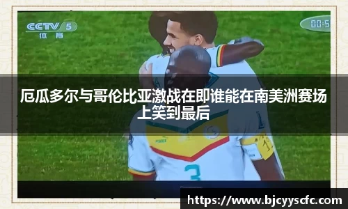 厄瓜多尔与哥伦比亚激战在即谁能在南美洲赛场上笑到最后